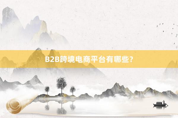 B2B跨境电商平台有哪些？